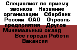 Специалист по приему звонков › Название организации ­ Сбербанк России, ОАО › Отрасль предприятия ­ Другое › Минимальный оклад ­ 18 500 - Все города Работа » Вакансии   